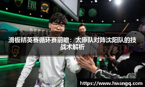 滑板精英赛循环赛前瞻：太原队对阵沈阳队的技战术解析
